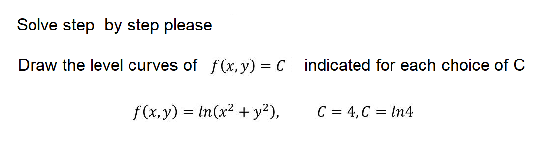 Solve step by step please
Draw the level curves of f (x, y) = C indicated for each choice of C
f(x, y) = In(x² + y²),
C = 4, C = In4
%3D
