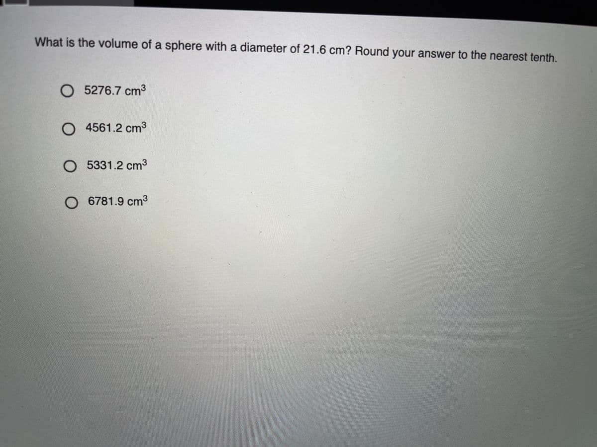 What is the volume of a sphere with a diameter of 21.6 cm? Round your answer to the nearest tenth.
O 5276.7 cm3
O 4561.2 cm³
O 5331.2 cm3
6781.9 cm3
