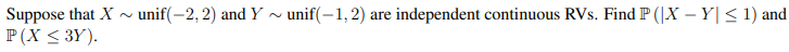 Suppose that X ~ unif(-2, 2) and Y ~ unif(-1,2).
P(X < 3Y).
are independent continuous RVs. Find P (|X – Y| < 1) and
