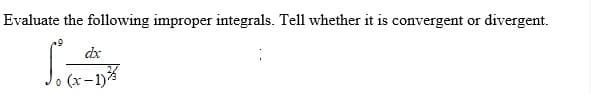 Evaluate the following improper integrals. Tell whether it is convergent or divergent.
dx
(x-1)%
