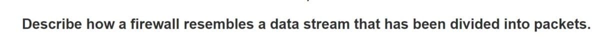 Describe how a firewall resembles a data stream that has been divided into packets.
