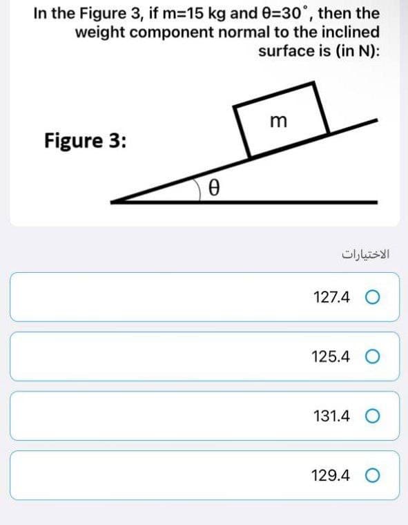 In the Figure 3, if m=15 kg and 0-30°, then the
weight component normal to the inclined
surface is (in N):
m
Figure 3:
0 Ꮎ
الاختيارات
127.4 O
125.4 O
131.4 O
129.4 O