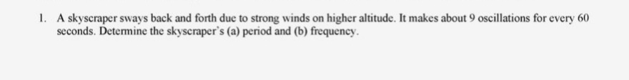 1. A skyscraper sways back and forth due to strong winds on higher altitude. It makes about 9 oscillations for every 60
seconds. Determine the skyscraper's (a) period and (b) frequency.