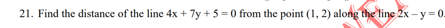 Find the distance of the line 4x + 7y+ 5 = 0 from the point (1, 2) along the line 2x - y= 0.
