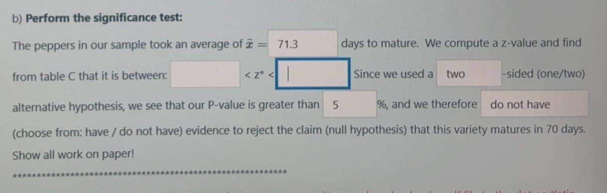 The peppers in our sample took an average of = 71.3
days to mature. We compute a z-value and find
from table C that it is between:
< z* <
Since we used a
two
-sided (one/two)
