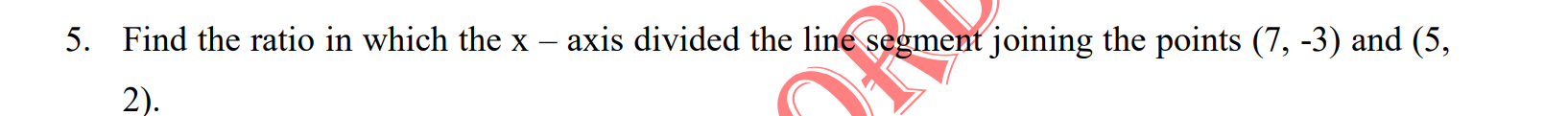 5. Find the ratio in which the x
axis divided the line segment joining the points (7, -3) and (5,
