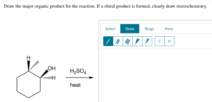 Draw the major organic product for the reaction. If a chiral product is formed, clearly draw stereochemistry.
Select
Draw
Rings
More
/ と
OH
H2SO4
heat
エ
Ill.
