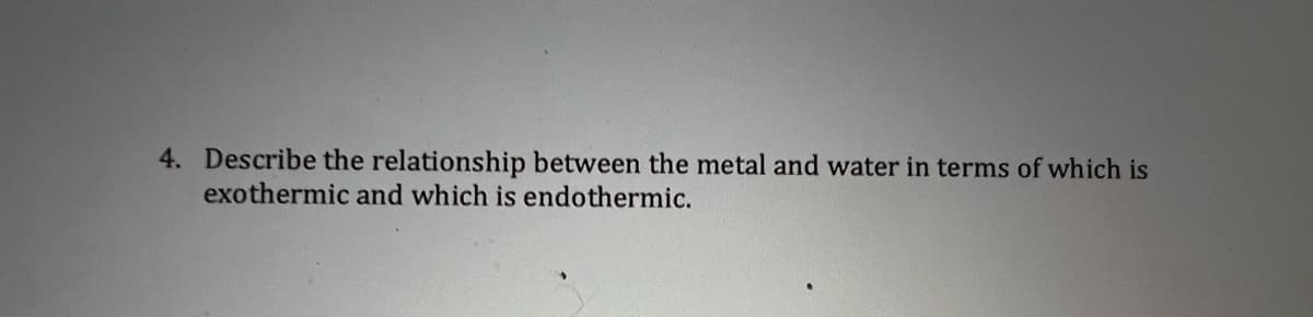 4. Describe the relationship between the metal and water in terms of which is
exothermic and which is endothermic.
