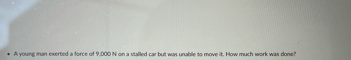 • A young man exerted a force of 9,000 N on a stalled car but was unable to move it. How much work was done?
