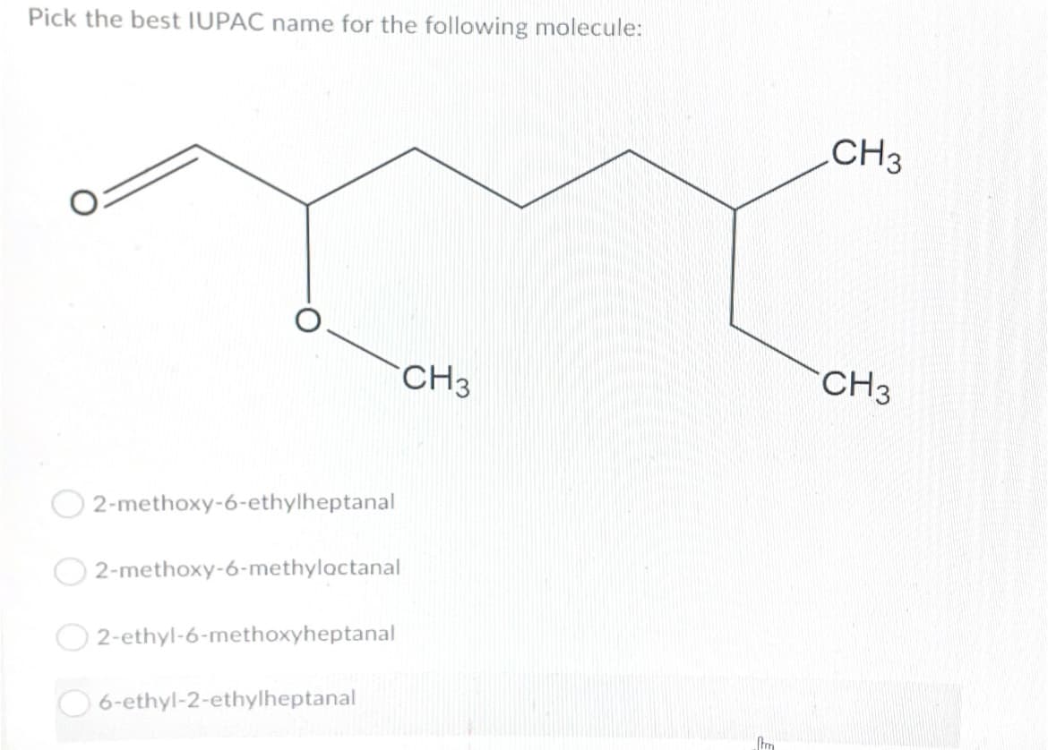 Pick the best IUPAC name for the following molecule:
CH3
CH3
CH3
2-methoxy-6-ethylheptanal
2-methoxy-6-methylactanal
O 2-ethyl-6-methoxyheptanal
O 6-ethyl-2-ethylheptanal
tm
