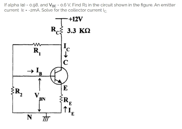 If alpha (a) = 0.98, and VBE = 0.6 V. Find R1 in the circuit shown in the figure. An emitter
current IE = -2mA. Solve for the collector current lc.
T+12V
{R₂
{
R₁
N
B
V
BN
R
3.3 ΚΩ
547
C
E
ZRE
TIE