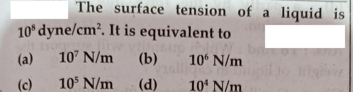 The surface tension of a liquid is
10° dyne/cm?. It is equivalent to
(a)
107 N/m
(b)
10° N/m
(c)
105 N/m
(d)
104 N/m
