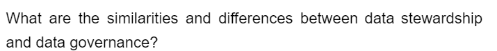 What are the similarities and differences between data stewardship
and data governance?