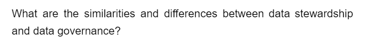 What are the similarities and differences between data stewardship
and data governance?