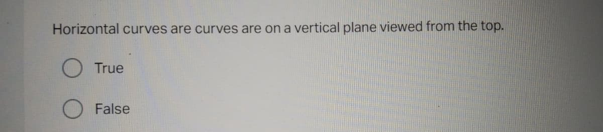 Horizontal curves are curves are on a vertical plane viewed from the top.
True
False