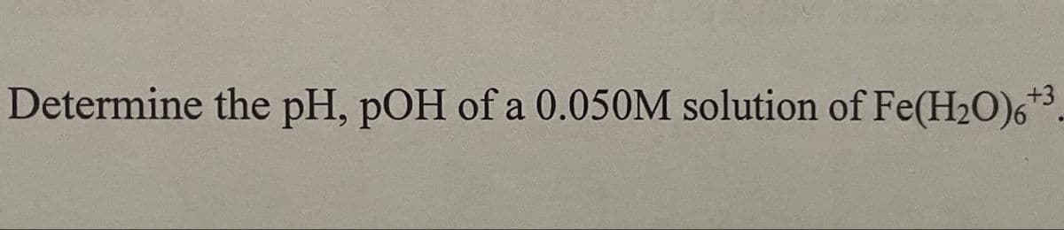 Determine the pH, pOH of a 0.050M solution of Fe(H₂O)6
+3