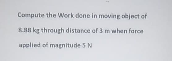 Compute the Work done in moving object of
8.88 kg through distance of 3 m when force
applied of magnitude 5 N