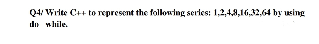 Q4/ Write C++ to represent the following series: 1,2,4,8,16,32,64 by using
do -while.
