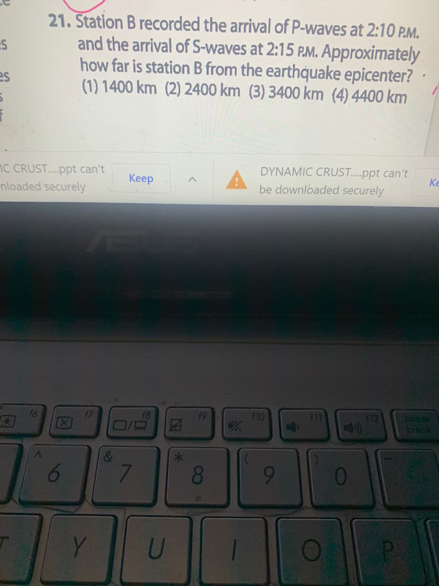 21. Station B recorded the arrival of P-waves at 2:10 P.M.
and the arrival of S-waves at 2:15 P.M. Approximately
how far is station B from the earthquake epicenter?
(1) 1400 km (2) 2400 km (3) 3400 km (4) 4400 km
es
C CRUST...ppt can't
nloaded securely
DYNAMIC CRUST..ppt can't
Keep
Ke
be downloaded securely
18
f9
f10
pause
breck
f12
7.
8.
Y.
