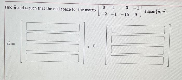 Find u and usuch that the null space for the matrix
12
=
3
v=
0 1
-3
-2 -1 -15
-
1
9
is span{u, }.