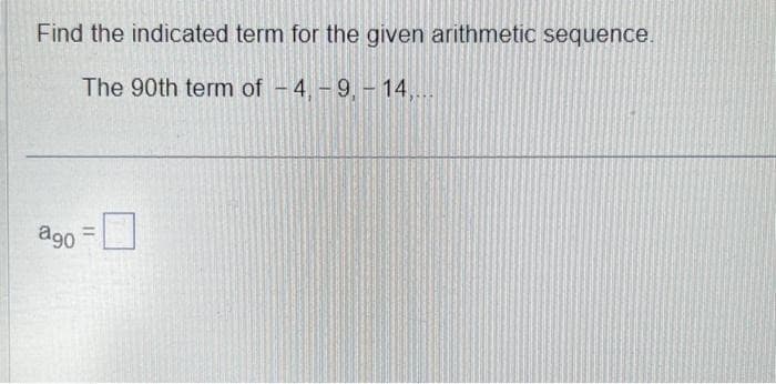 Find the indicated term for the given arithmetic sequence.
The 90th term of -4,-9, -14,...
ago
11