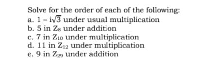 Solve for the order of each of the following:
a. 1-i√3 under usual multiplication
b. 5 in Zs under addition
c. 7 in Z10 under multiplication
d. 11 in Z12 under multiplication
e. 9 in Z29 under addition