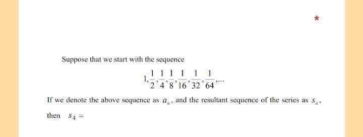 Suppose that we start with the sequence
1 1 1 1 1 1
1,
'2'4'8'16 32 64
If we denote the above sequence as a,, and the resultant sequence of the series as S
then S4=