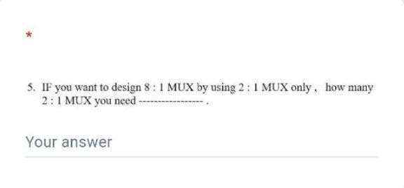 5. IF you want to design 8: 1 MUX by using 2: 1 MUX only, how many
2:1 MUX you need ----
Your answer