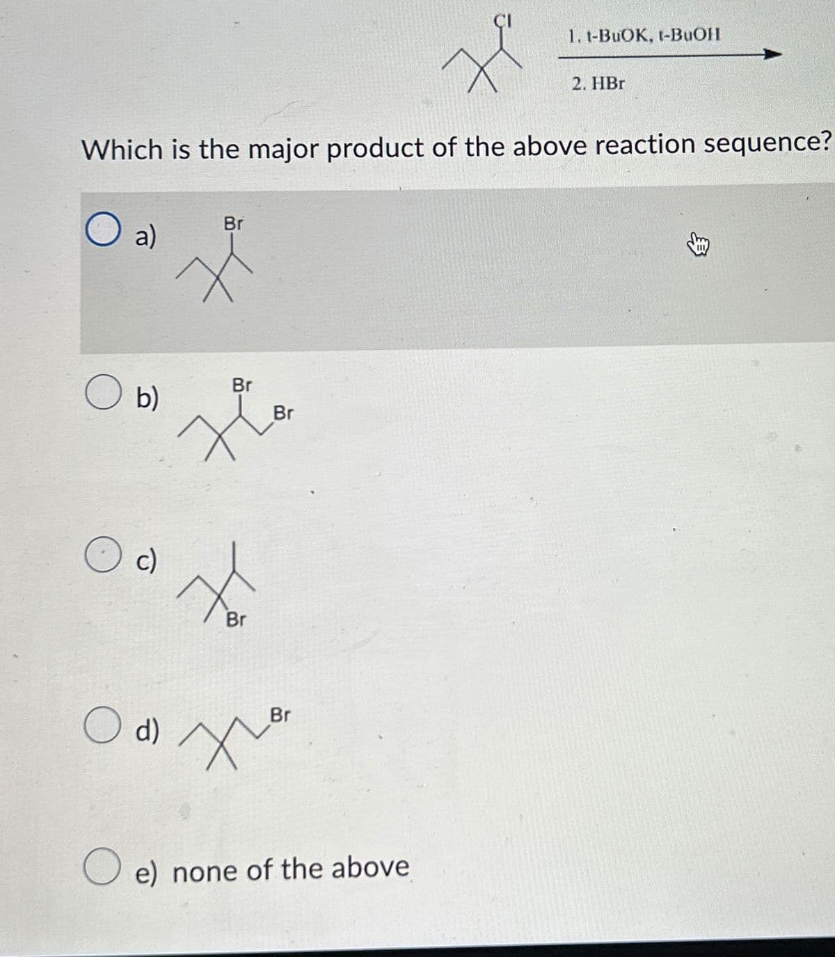 1. t-BuOK, t-BuOH
2. HBr
Which is the major product of the above reaction sequence?
a)
Br
○ b)
c)
Br
Br
7%
☑
Br
○ d)
the
Br
O e) none of the above