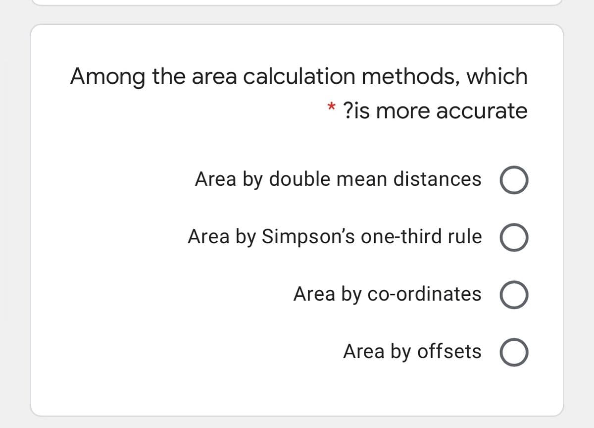 Among the area calculation methods, which
* ?is more accurate
Area by double mean distances O
Area by Simpson's one-third rule O
Area by co-ordinates O
Area by offsets
