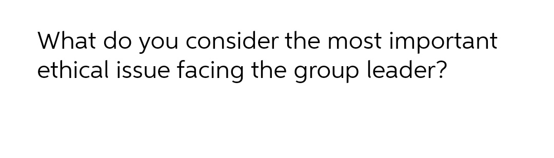 What do you consider the most important
ethical issue facing the group leader?
