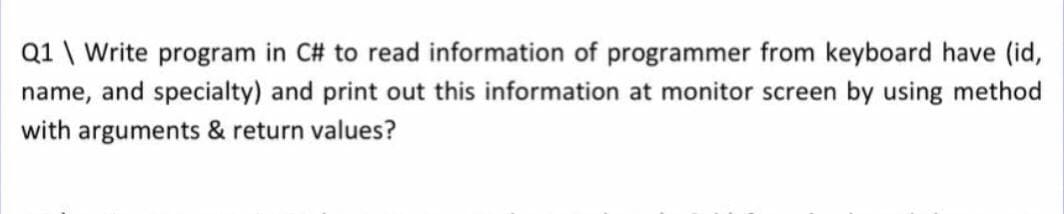 Q1 \ Write program in C# to read information of programmer from keyboard have (id,
name, and specialty) and print out this information at monitor screen by using method
with arguments & return values?

