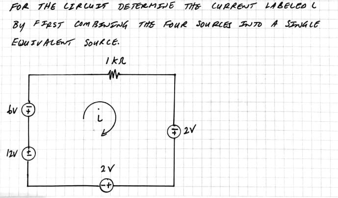 FOR THE CIRCUIT DETERMINE THE CURRENT LABELED L
BY FIRST COMBINING THE FOUR SOURCES INTO A SINGLE
EQUIVALENT SOURCE.
bv
12V (+)
Ikr
M
D
2 V
-+)
2V