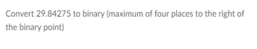 Convert 29.84275 to binary (maximum of four places to the right of
the binary point)
