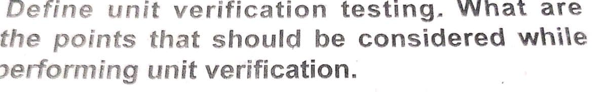 Define unit verification testing. What are
the points that should be considered while
performing unit verification.
