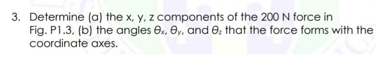 3. Determine (a) the x, y, z components of the 200 N force in
Fig. P1.3, (b) the angles ex, ey, and 0z that the force forms with the
coordinate axes.
