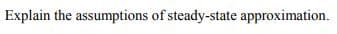 Explain the assumptions of steady-state approximation.
