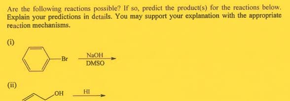 Are the following reactions possible? If so, predict the product(s) for the reactions below.
Explain your predictions in details. You may support your explanation with the appropriate
reaction mechanisms.
(i)
NaOH
DMSO
Br
(ii)
HO
HI
