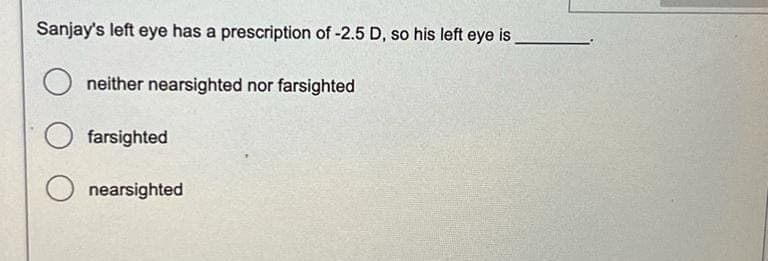 Sanjay's left eye has a prescription of -2.5 D, so his left eye is
O
neither nearsighted nor farsighted
Ofarsighted
nearsighted