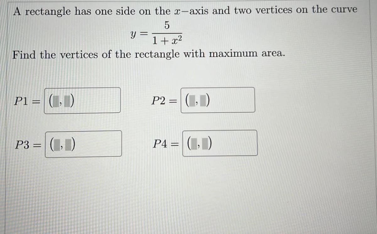 A rectangle has one side on the x-axis and two vertices on the curve
5
1+x²
Find the vertices of the rectangle with maximum area.
P1 = (T)
P3=(,)
Y
=
P2
=
P4=(,1)