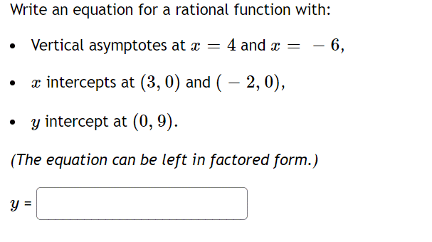 **Problem Statement:**

Write an equation for a rational function with:

- Vertical asymptotes at \( x = 4 \) and \( x = -6 \),
- \( x \)-intercepts at \( (3, 0) \) and \( (-2, 0) \),
- \( y \)-intercept at \( (0, 9) \).

(The equation can be left in factored form.)

**Equation:**

\[ y = \underline{\hspace{6cm}} \]