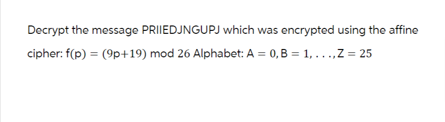 Decrypt the message PRIIEDJNGUPJ which was encrypted using the affine
cipher: f(p) = (9p+19) mod 26 Alphabet: A = 0, B = 1, . . ., Z = 25