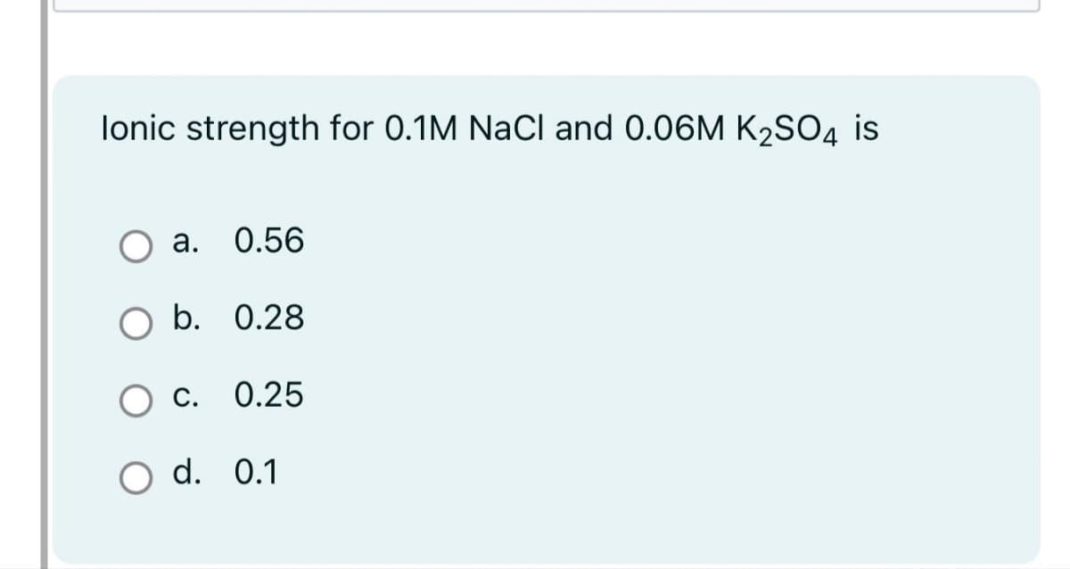 lonic strength for 0.1M NaCl and 0.06M K₂SO4 is
a. 0.56
O b. 0.28
C. 0.25
O d. 0.1