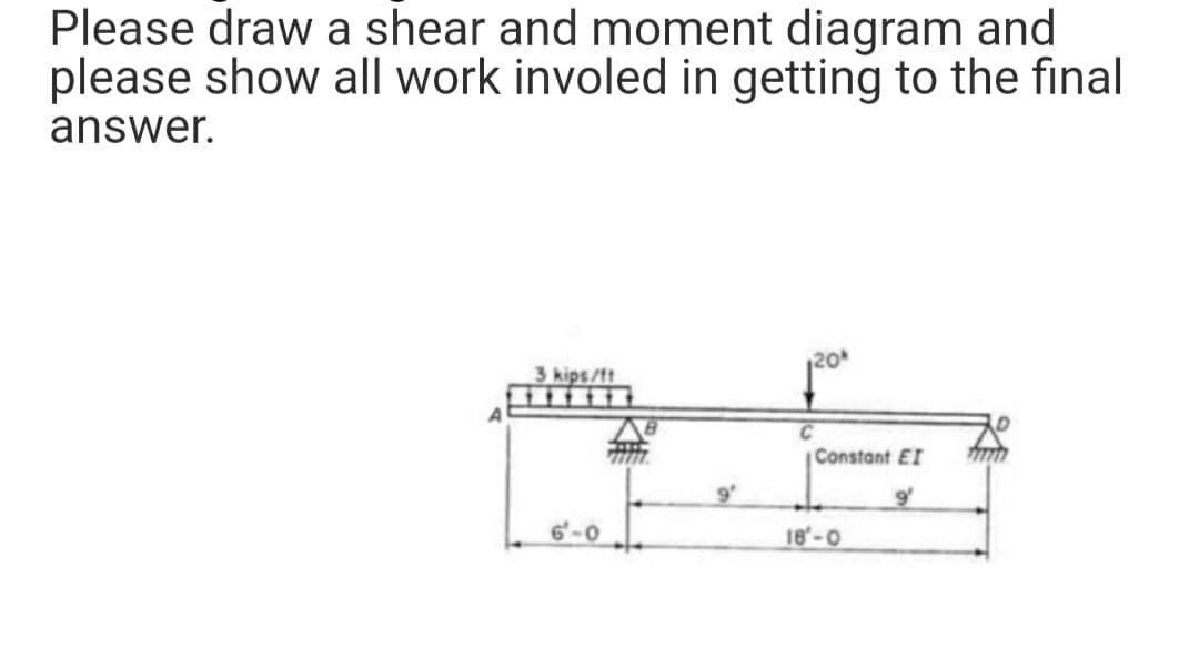 Please draw a shear and moment diagram and
please show all work involed in getting to the final
answer.
3 kips/ft
6-0
9°
C
Constant EI
9
18-0