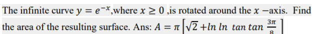 The infinite curve y = e¬*,where x > 0 ,is rotated around the x -axis. Find
the area of the resulting surface. Ans: A = 1 V2 +ln ln tan tan
8
