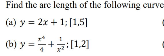 Find the arc length of the following curve
(a) y = 2x + 1;[1,5]
x4
1
(b) у 3D— +
4
(1,2]
