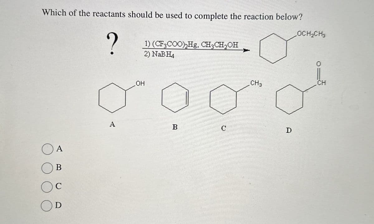 Which of the reactants should be used to complete the reaction below?
?
1) (CF3COO)2Hg, CH3CH2OH
2) NaBH4
++
LOCH2CH3
A
B
D
A
OH
CH3
CH
B
C
D