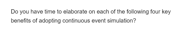 Do you have time to elaborate on each of the following four key
benefits of adopting continuous event simulation?