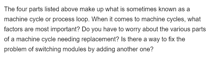 The four parts listed above make up what is sometimes known as a
machine cycle or process loop. When it comes to machine cycles, what
factors are most important? Do you have to worry about the various parts
of a machine cycle needing replacement? Is there a way to fix the
problem of switching modules by adding another one?