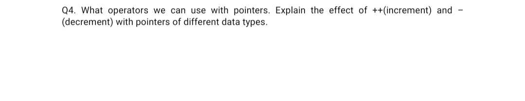 Q4. What operators we can use with pointers. Explain the effect of ++(increment) and -
(decrement) with pointers of different data types.
